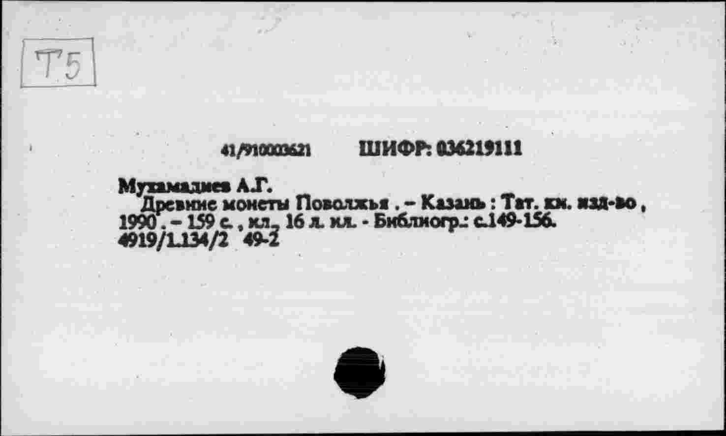 ﻿41/лооомп ШИФР: 036219111
Мухамадме* АХ.
Древние монеты Поволжья . - Казань : Таг. км. изд-во, 1990. -159 с, хл, 16 д. хл. - Библиогр^ с.149-156.
4919/U34/2 49-2